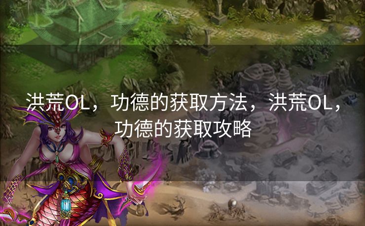 洪荒OL，功德的获取方法，洪荒OL，功德的获取攻略