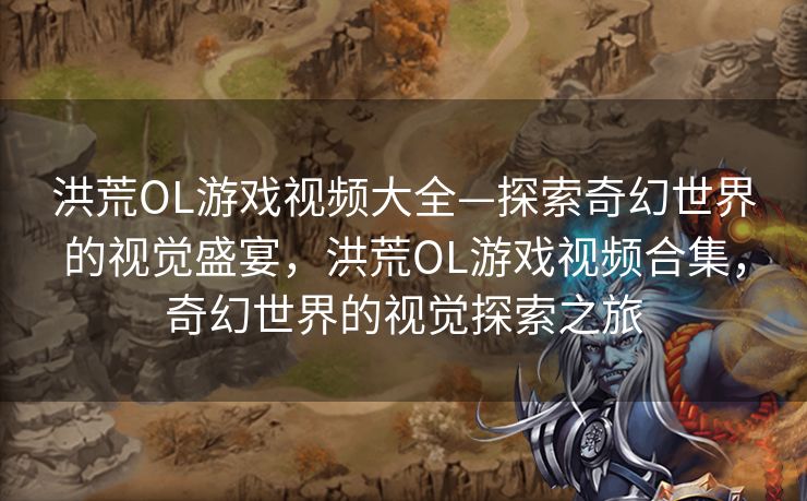 洪荒OL游戏视频大全—探索奇幻世界的视觉盛宴，洪荒OL游戏视频合集，奇幻世界的视觉探索之旅