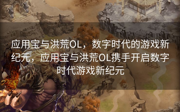 应用宝与洪荒OL，数字时代的游戏新纪元，应用宝与洪荒OL携手开启数字时代游戏新纪元