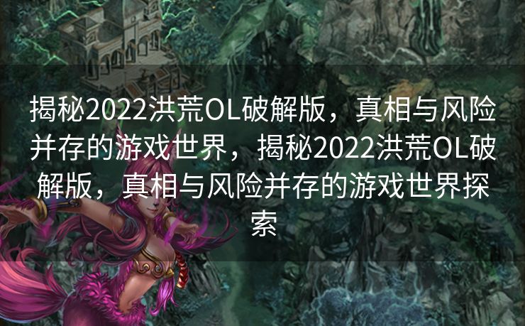 揭秘2022洪荒OL破解版，真相与风险并存的游戏世界，揭秘2022洪荒OL破解版，真相与风险并存的游戏世界探索