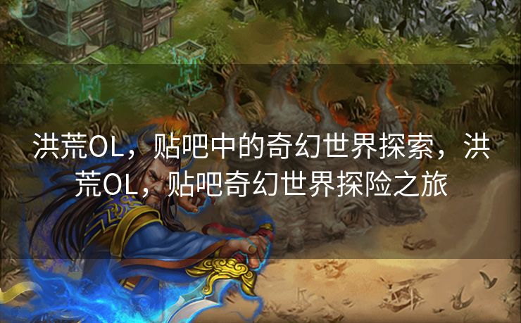 洪荒OL，贴吧中的奇幻世界探索，洪荒OL，贴吧奇幻世界探险之旅