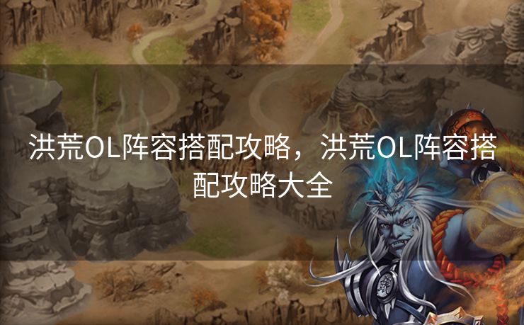 洪荒OL阵容搭配攻略，洪荒OL阵容搭配攻略大全