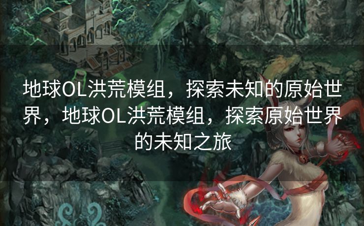 地球OL洪荒模组，探索未知的原始世界，地球OL洪荒模组，探索原始世界的未知之旅
