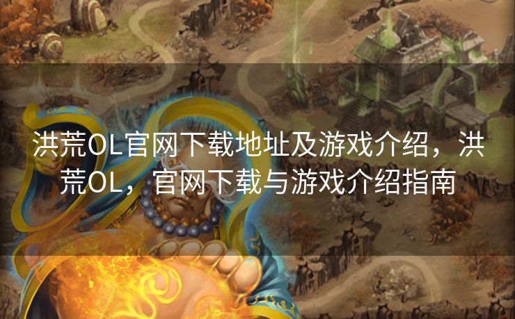 洪荒OL官网下载地址及游戏介绍，洪荒OL，官网下载与游戏介绍指南