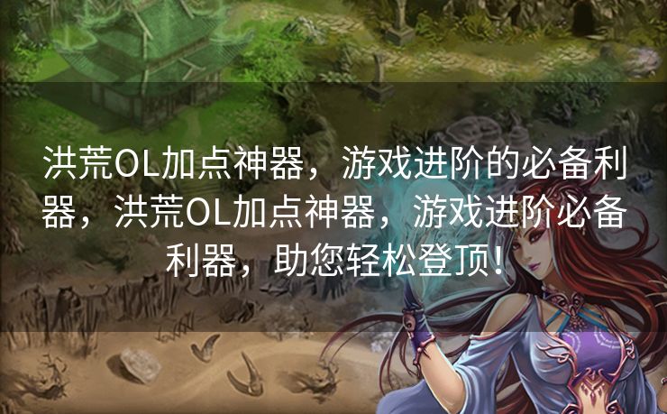 洪荒OL加点神器，游戏进阶的必备利器，洪荒OL加点神器，游戏进阶必备利器，助您轻松登顶！