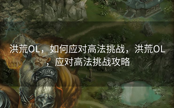 洪荒OL，如何应对高法挑战，洪荒OL，应对高法挑战攻略