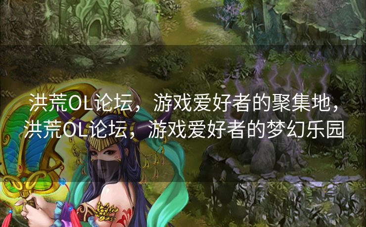 洪荒OL论坛，游戏爱好者的聚集地，洪荒OL论坛，游戏爱好者的梦幻乐园