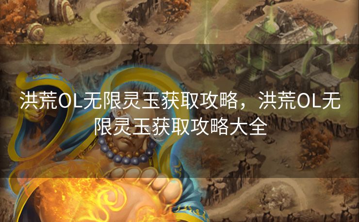 洪荒OL无限灵玉获取攻略，洪荒OL无限灵玉获取攻略大全