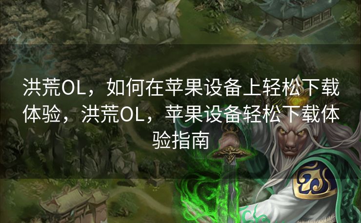 洪荒OL，如何在苹果设备上轻松下载体验，洪荒OL，苹果设备轻松下载体验指南