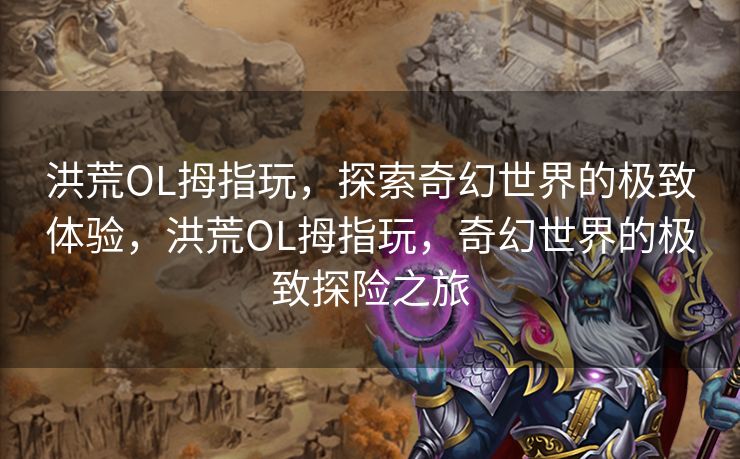 洪荒OL拇指玩，探索奇幻世界的极致体验，洪荒OL拇指玩，奇幻世界的极致探险之旅