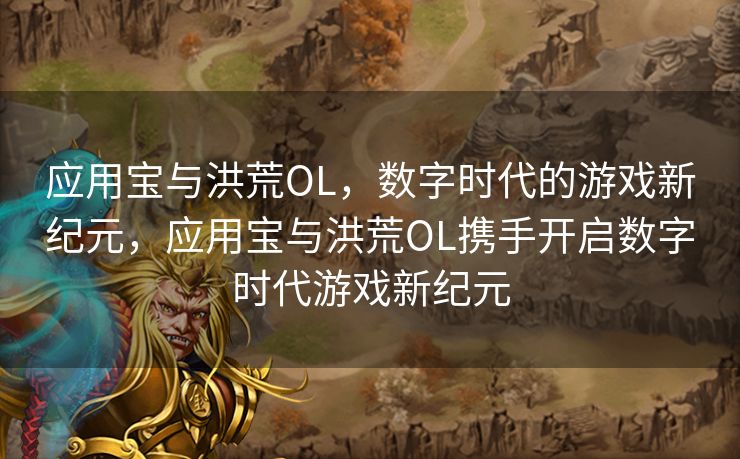 应用宝与洪荒OL，数字时代的游戏新纪元，应用宝与洪荒OL携手开启数字时代游戏新纪元