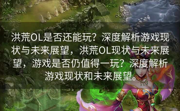 洪荒OL是否还能玩？深度解析游戏现状与未来展望，洪荒OL现状与未来展望，游戏是否仍值得一玩？深度解析游戏现状和未来展望。