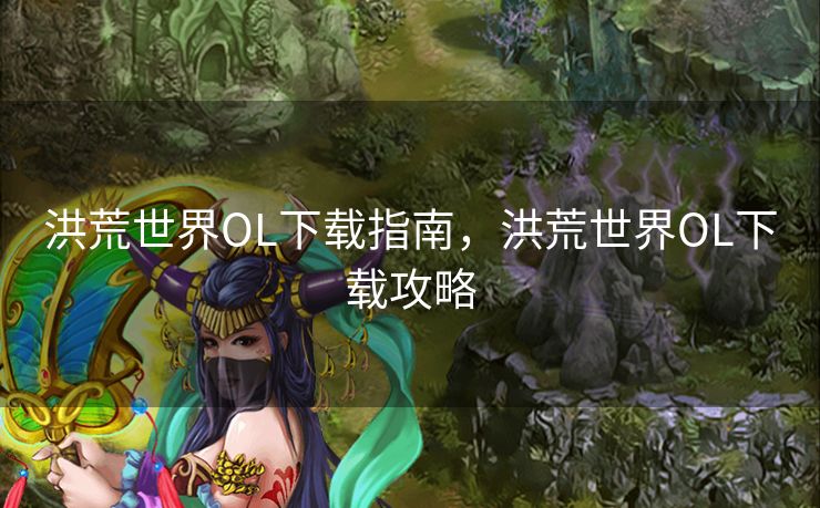 洪荒世界OL下载指南，洪荒世界OL下载攻略