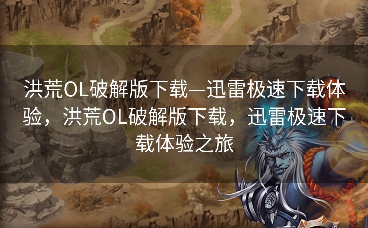 洪荒OL破解版下载—迅雷极速下载体验，洪荒OL破解版下载，迅雷极速下载体验之旅