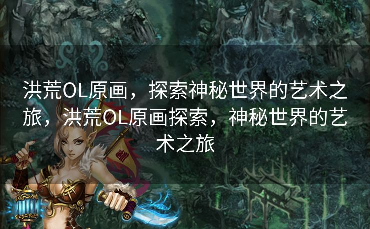 洪荒OL原画，探索神秘世界的艺术之旅，洪荒OL原画探索，神秘世界的艺术之旅