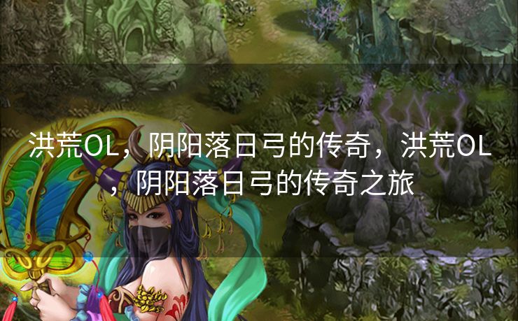 洪荒OL，阴阳落日弓的传奇，洪荒OL，阴阳落日弓的传奇之旅