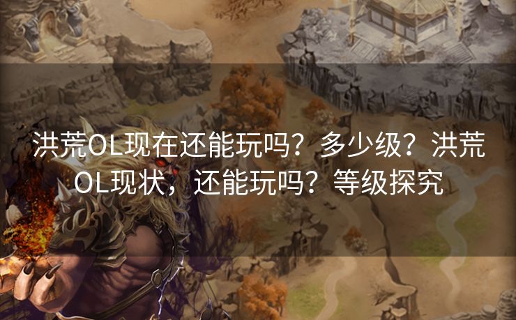 洪荒OL现在还能玩吗？多少级？洪荒OL现状，还能玩吗？等级探究