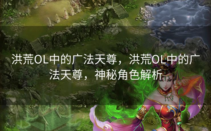 洪荒OL中的广法天尊，洪荒OL中的广法天尊，神秘角色解析
