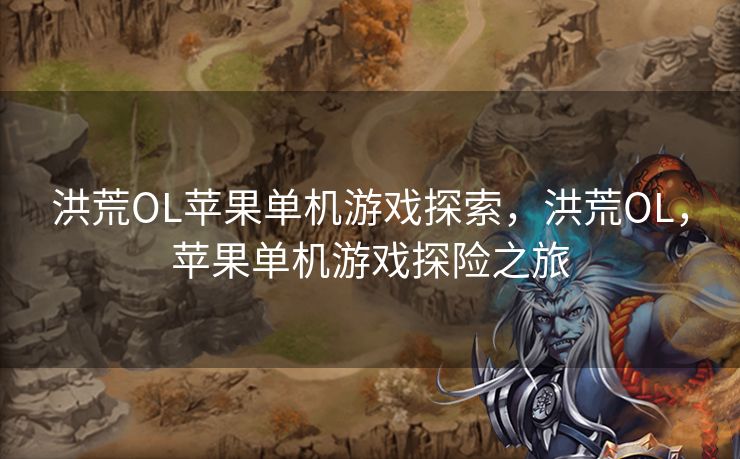 洪荒OL苹果单机游戏探索，洪荒OL，苹果单机游戏探险之旅