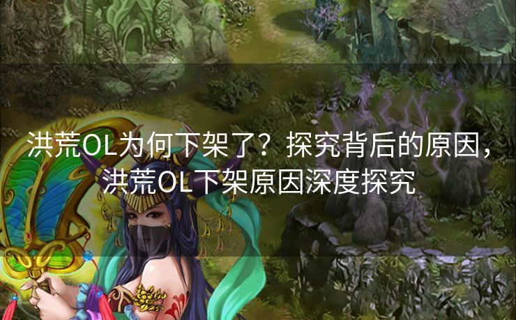 洪荒OL为何下架了？探究背后的原因，洪荒OL下架原因深度探究