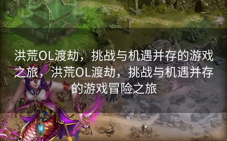 洪荒OL渡劫，挑战与机遇并存的游戏之旅，洪荒OL渡劫，挑战与机遇并存的游戏冒险之旅