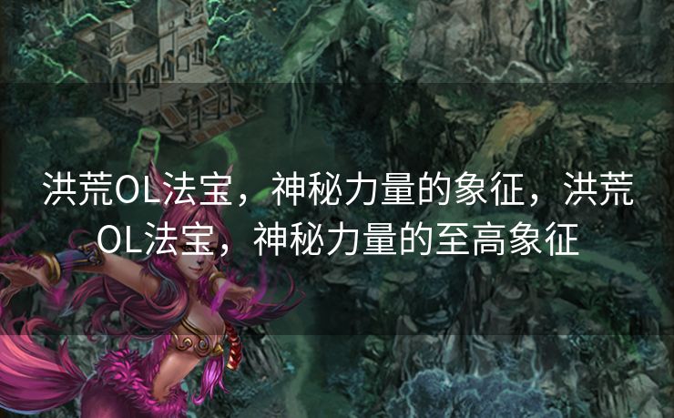 洪荒OL法宝，神秘力量的象征，洪荒OL法宝，神秘力量的至高象征