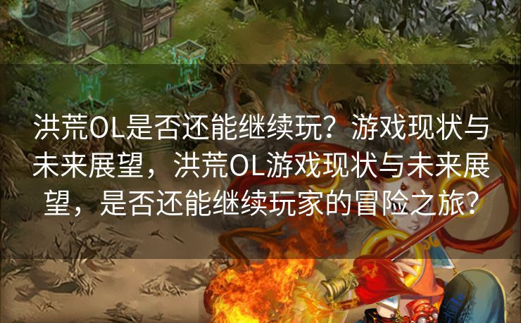 洪荒OL是否还能继续玩？游戏现状与未来展望，洪荒OL游戏现状与未来展望，是否还能继续玩家的冒险之旅？