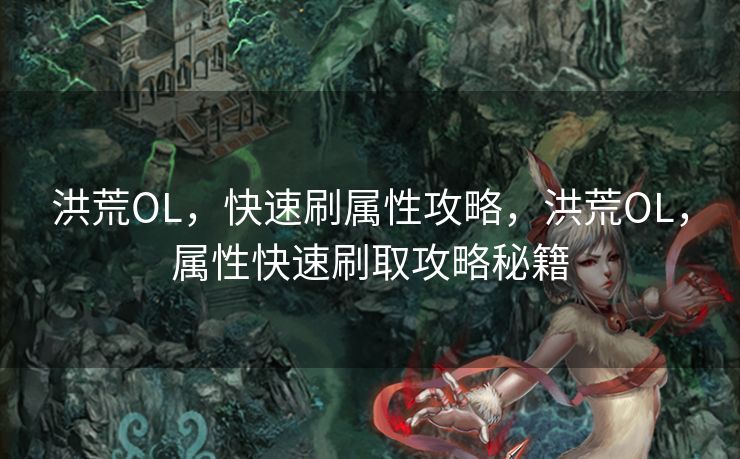 洪荒OL，快速刷属性攻略，洪荒OL，属性快速刷取攻略秘籍