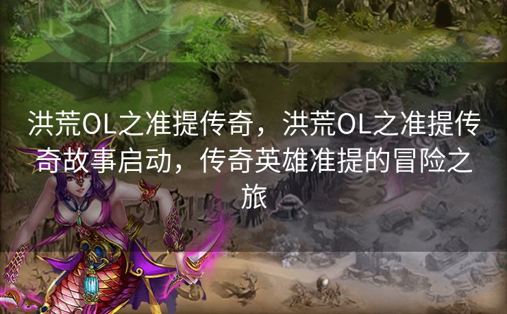 洪荒OL之准提传奇，洪荒OL之准提传奇故事启动，传奇英雄准提的冒险之旅