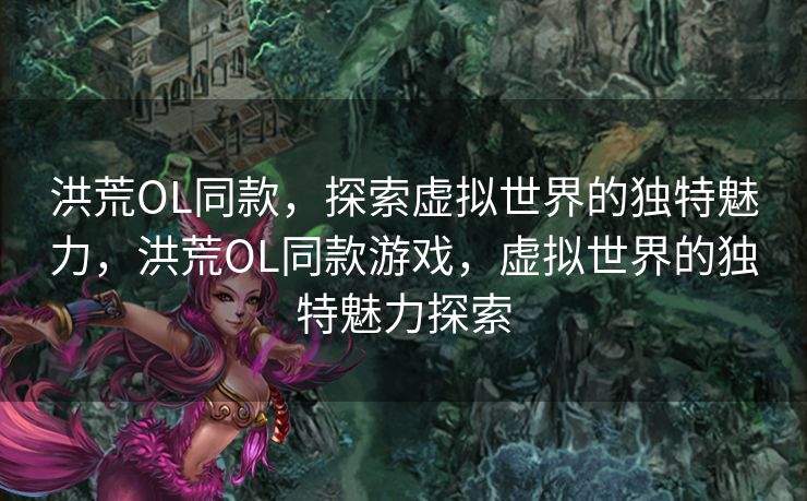 洪荒OL同款，探索虚拟世界的独特魅力，洪荒OL同款游戏，虚拟世界的独特魅力探索