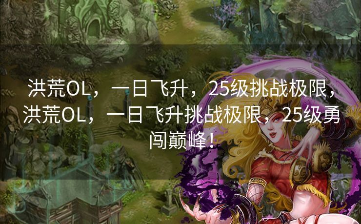 洪荒OL，一日飞升，25级挑战极限，洪荒OL，一日飞升挑战极限，25级勇闯巅峰！