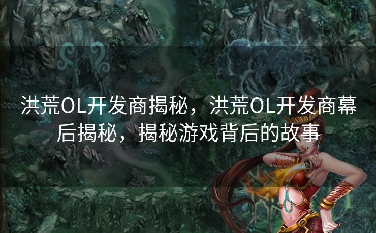 洪荒OL开发商揭秘，洪荒OL开发商幕后揭秘，揭秘游戏背后的故事