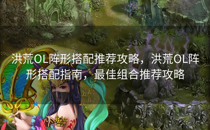 洪荒OL阵形搭配推荐攻略，洪荒OL阵形搭配指南，最佳组合推荐攻略