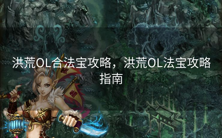 洪荒OL合法宝攻略，洪荒OL法宝攻略指南