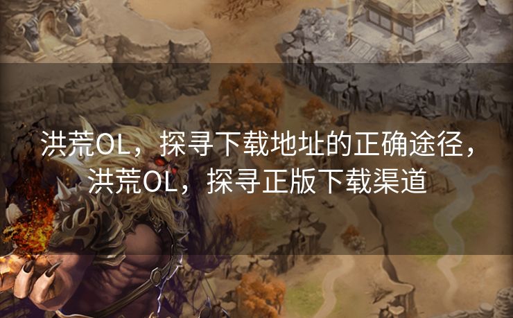 洪荒OL，探寻下载地址的正确途径，洪荒OL，探寻正版下载渠道