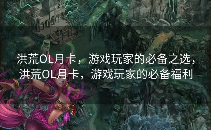 洪荒OL月卡，游戏玩家的必备之选，洪荒OL月卡，游戏玩家的必备福利