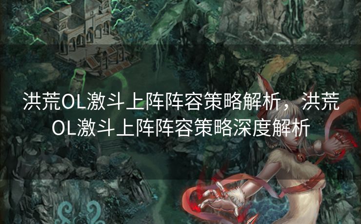 洪荒OL激斗上阵阵容策略解析，洪荒OL激斗上阵阵容策略深度解析