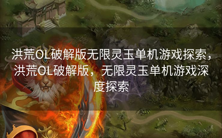 洪荒OL破解版无限灵玉单机游戏探索，洪荒OL破解版，无限灵玉单机游戏深度探索
