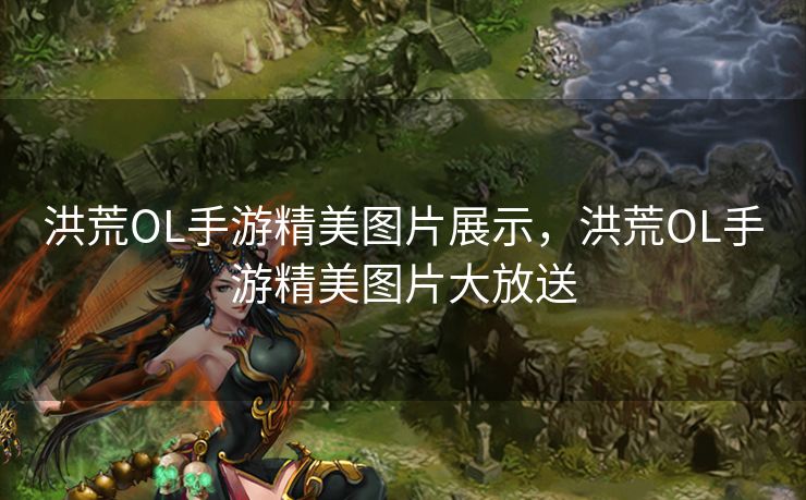 洪荒OL手游精美图片展示，洪荒OL手游精美图片大放送