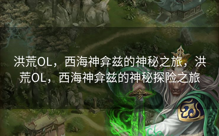 洪荒OL，西海神弇兹的神秘之旅，洪荒OL，西海神弇兹的神秘探险之旅