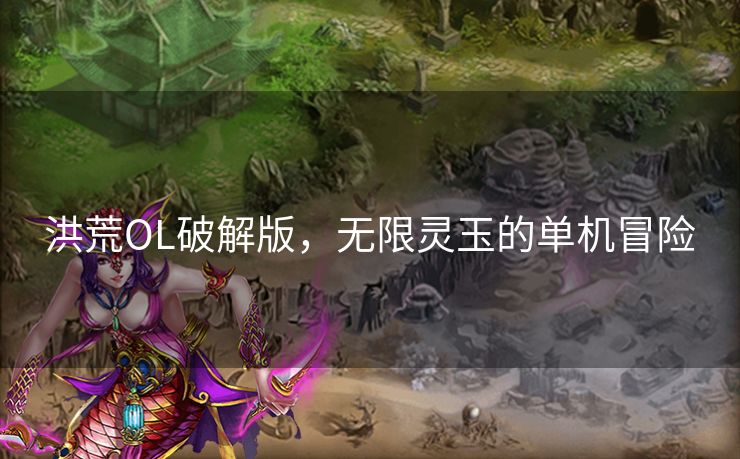 洪荒OL破解版，无限灵玉的单机冒险