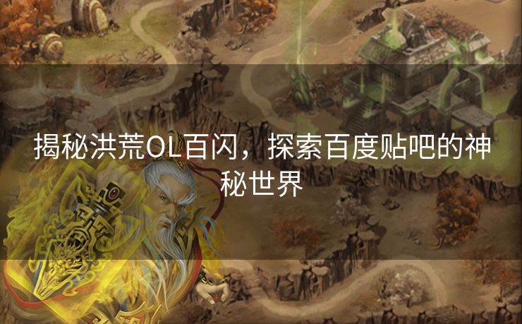 揭秘洪荒OL百闪，探索百度贴吧的神秘世界