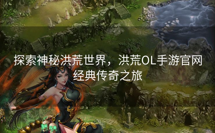 探索神秘洪荒世界，洪荒OL手游官网经典传奇之旅