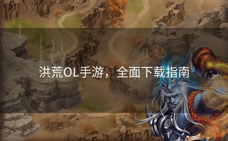 洪荒OL手游，全面下载指南