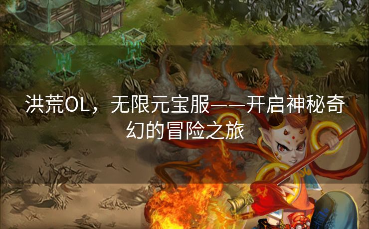 洪荒OL，无限元宝服——开启神秘奇幻的冒险之旅