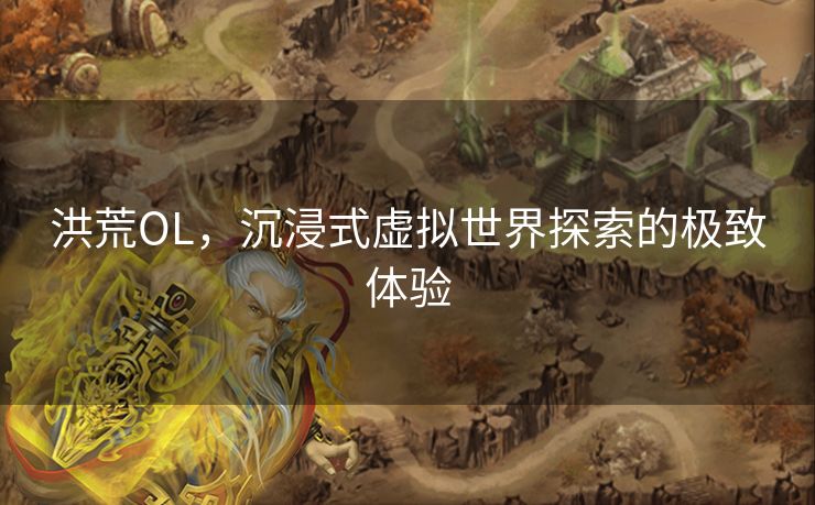 洪荒OL，沉浸式虚拟世界探索的极致体验