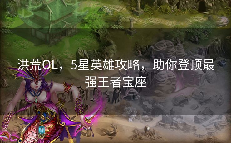 洪荒OL，5星英雄攻略，助你登顶最强王者宝座