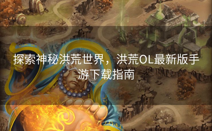 探索神秘洪荒世界，洪荒OL最新版手游下载指南