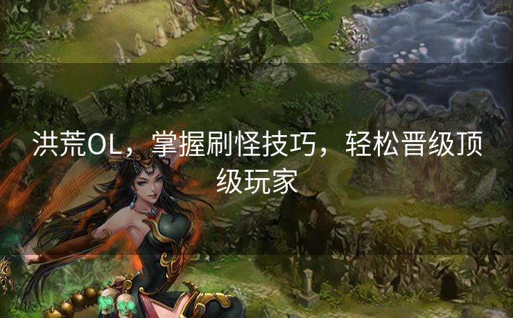 洪荒OL，掌握刷怪技巧，轻松晋级顶级玩家