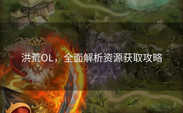 洪荒OL，全面解析资源获取攻略